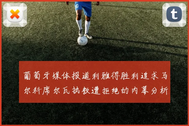 葡萄牙媒体报道利雅得胜利追求马尔科席尔瓦执教遭拒绝的内幕分析