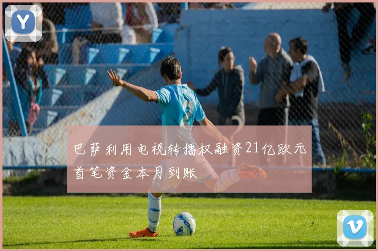 巴萨利用电视转播权融资21亿欧元首笔资金本月到账