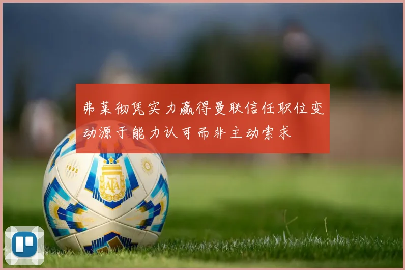 弗莱彻凭实力赢得曼联信任职位变动源于能力认可而非主动索求