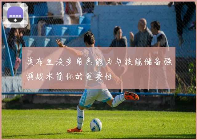 莫布里谈多角色能力与技能储备强调战术简化的重要性