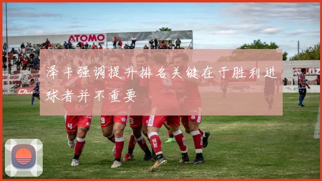 泽卡强调提升排名关键在于胜利进球者并不重要