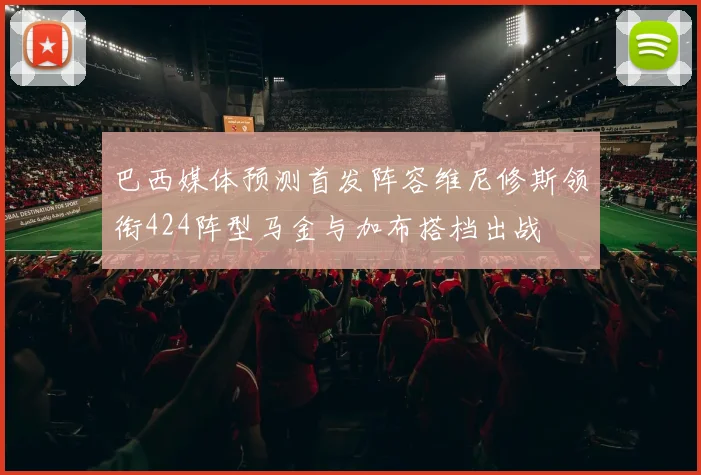 巴西媒体预测首发阵容维尼修斯领衔424阵型马金与加布搭档出战