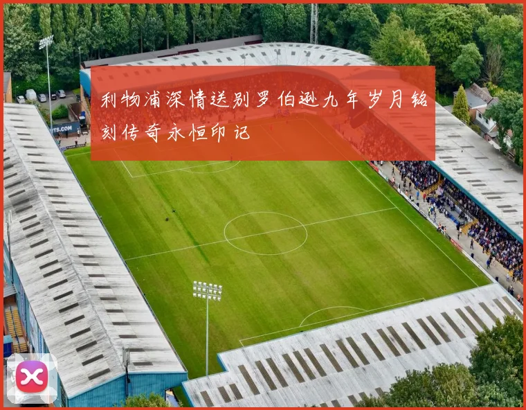 利物浦深情送别罗伯逊九年岁月铭刻传奇永恒印记