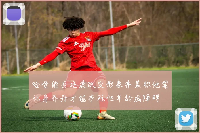 哈登能否逆袭改变形象弗莱称他需化身乔丹才能夺冠但年龄成障碍