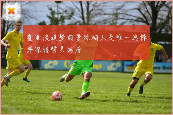 霍里谈追梦前景称湖人是唯一选择并深情赞美老詹