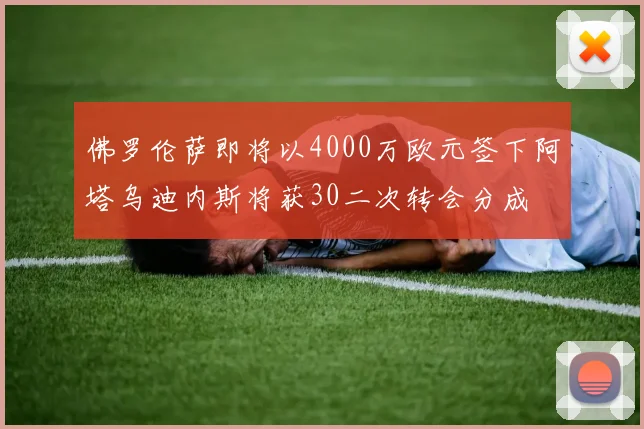佛罗伦萨即将以4000万欧元签下阿塔乌迪内斯将获30二次转会分成