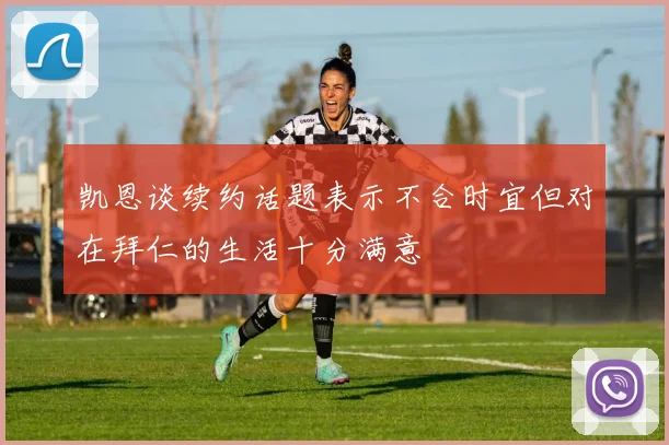 凯恩谈续约话题表示不合时宜但对在拜仁的生活十分满意