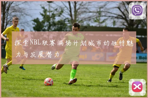 探索NBL联赛满场计划城市的独特魅力与发展潜力