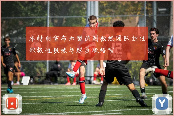 本特利宣布加盟热刺教练团队担任积极性教练与球员联络官