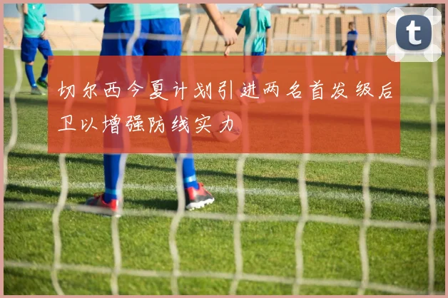 切尔西今夏计划引进两名首发级后卫以增强防线实力