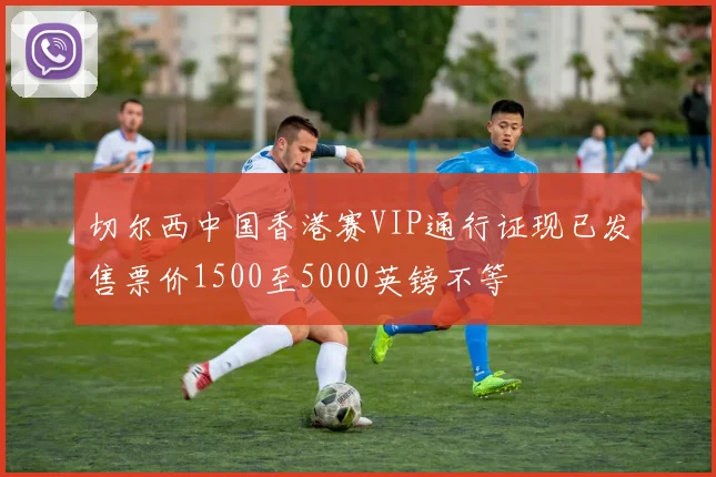 切尔西中国香港赛VIP通行证现已发售票价1500至5000英镑不等