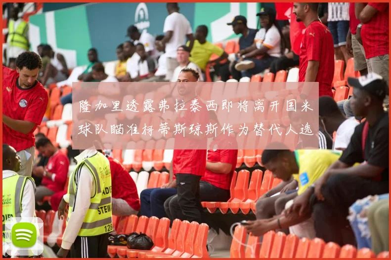隆加里透露弗拉泰西即将离开国米球队瞄准柯蒂斯琼斯作为替代人选