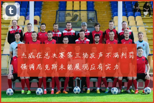杰威在总决赛第三场发声不满判罚强调尼克斯未能展现应有实力