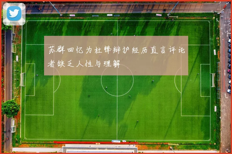 苏群回忆为杜锋辩护经历直言评论者缺乏人性与理解