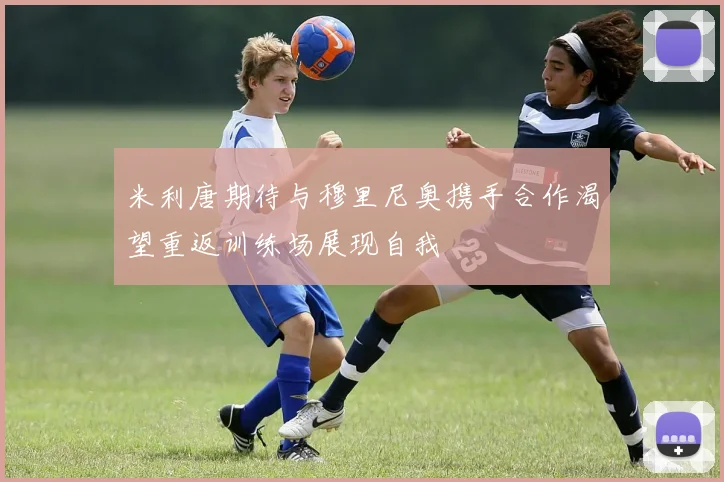 米利唐期待与穆里尼奥携手合作渴望重返训练场展现自我