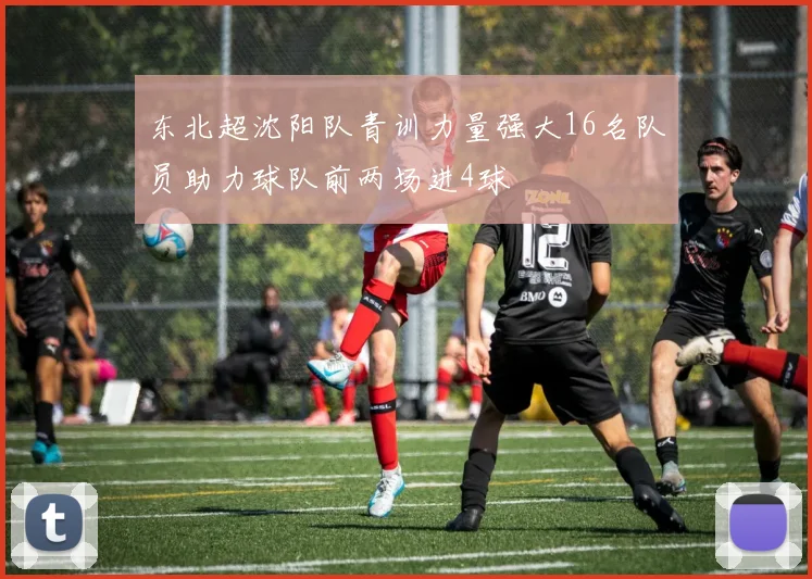 东北超沈阳队青训力量强大16名队员助力球队前两场进4球