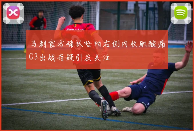 马刺官方确认哈珀右侧内收肌酸痛G3出战存疑引发关注